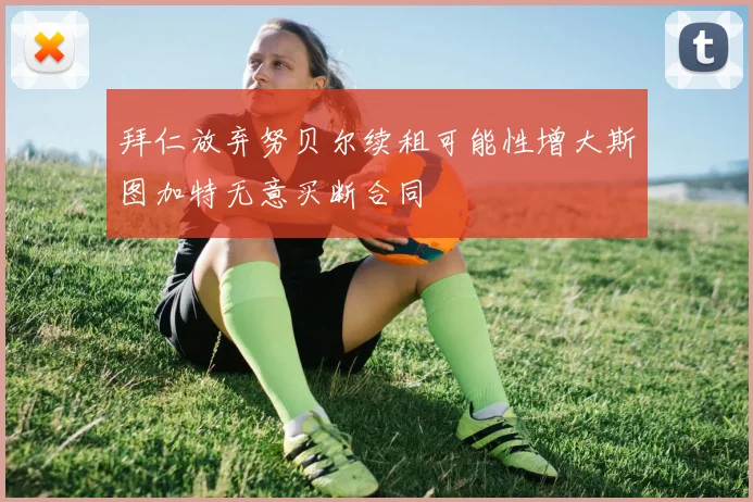 拜仁放弃努贝尔续租可能性增大斯图加特无意买断合同