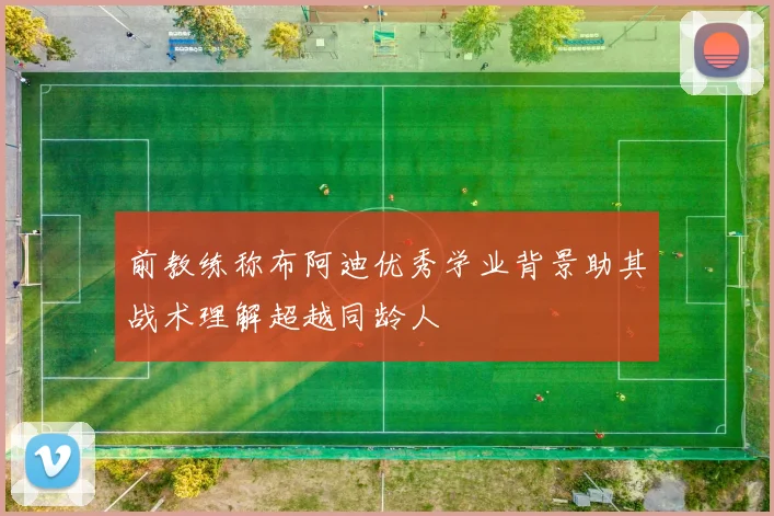 前教练称布阿迪优秀学业背景助其战术理解超越同龄人