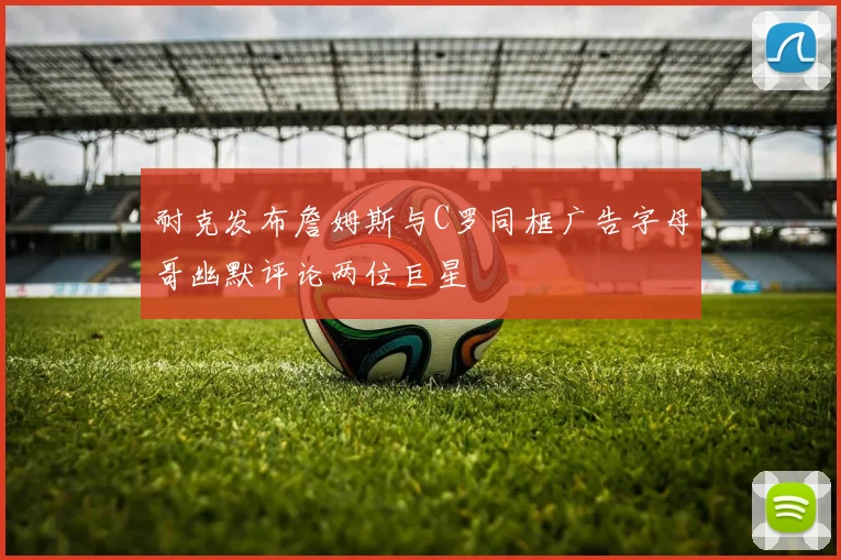 耐克发布詹姆斯与C罗同框广告字母哥幽默评论两位巨星