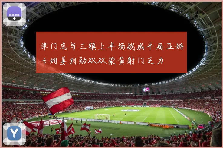 津门虎与三镇上半场战成平局亚姆卡姆姜利勋双双染黄射门乏力