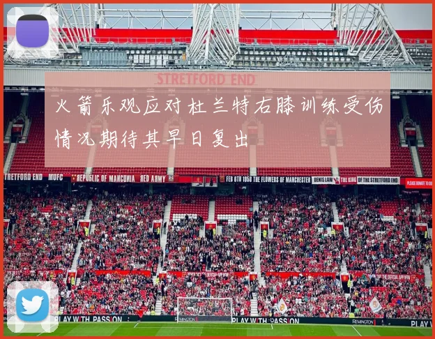 火箭乐观应对杜兰特右膝训练受伤情况期待其早日复出