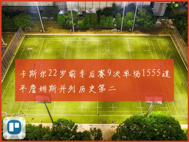 卡斯尔22岁前季后赛9次单场1555追平詹姆斯并列历史第二