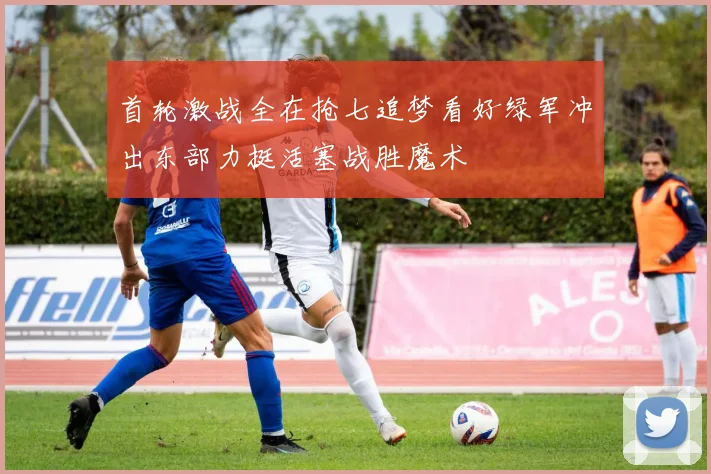 首轮激战全在抢七追梦看好绿军冲出东部力挺活塞战胜魔术