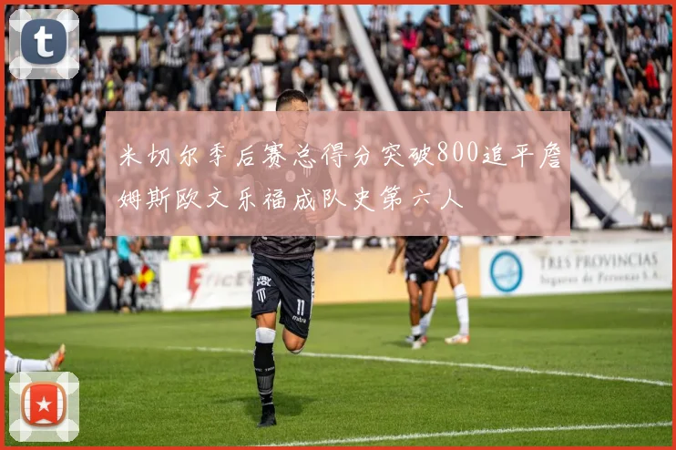 米切尔季后赛总得分突破800追平詹姆斯欧文乐福成队史第六人