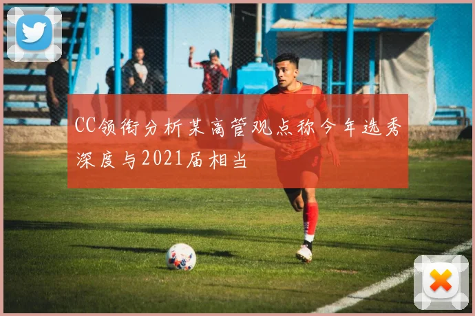 CC领衔分析某高管观点称今年选秀深度与2021届相当