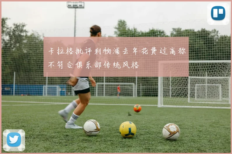 卡拉格批评利物浦去年花费过高称不符合俱乐部传统风格