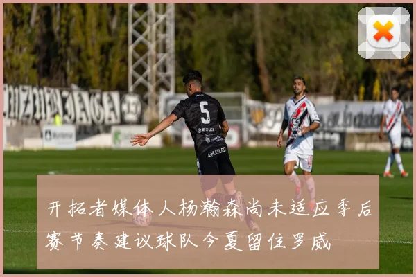 开拓者媒体人杨瀚森尚未适应季后赛节奏建议球队今夏留住罗威