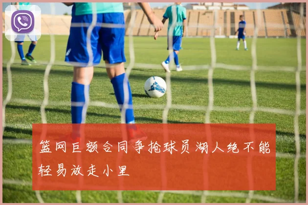 篮网巨额合同争抢球员湖人绝不能轻易放走小里