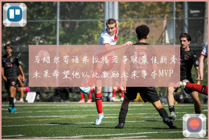 马绍尔寄语弗拉格若争取最佳新秀未果希望他以此激励未来争夺MVP