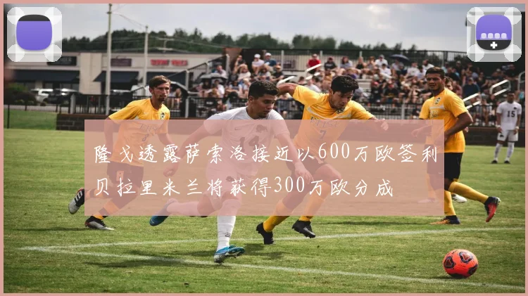 隆戈透露萨索洛接近以600万欧签利贝拉里米兰将获得300万欧分成