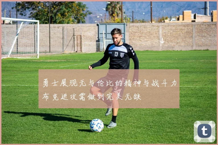 勇士展现无与伦比的精神与战斗力布克进攻需做到完美无缺