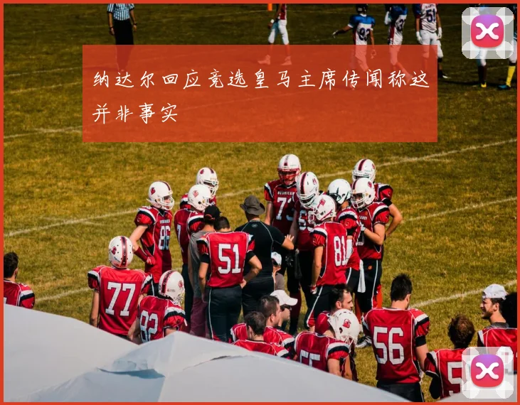 纳达尔回应竞选皇马主席传闻称这并非事实