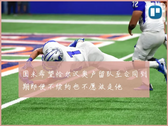 国米希望恰尔汉奥卢留队至合同到期即便不续约也不愿放走他