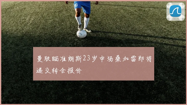 曼联瞄准朗斯23岁中场桑加雷即将递交转会报价