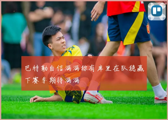巴特勒自信满满称有库里在队稳赢下赛季期待满满