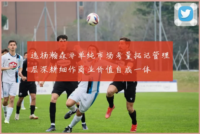 选杨瀚森非单纯市场考量拓记管理层深耕细作商业价值自成一体