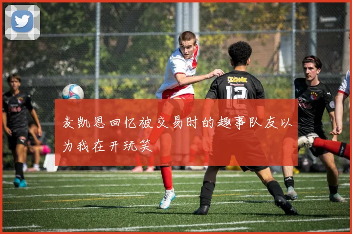 麦凯恩回忆被交易时的趣事队友以为我在开玩笑