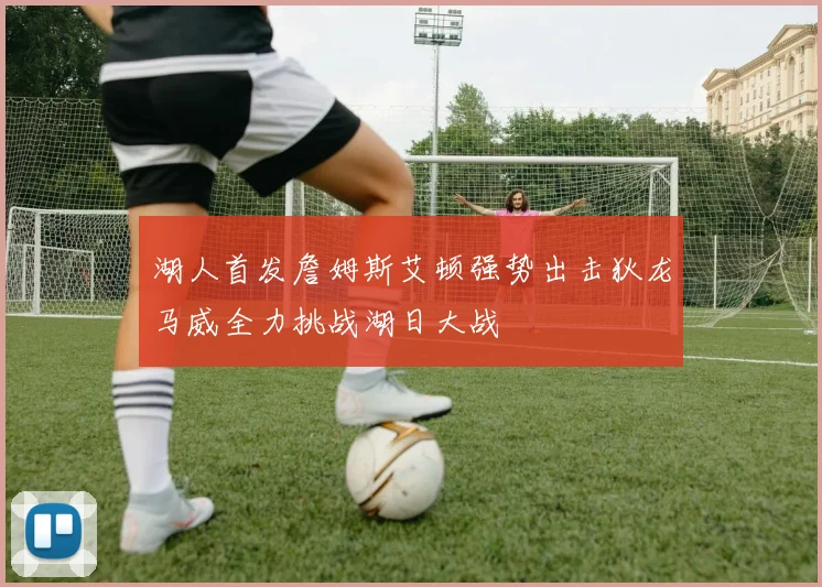 湖人首发詹姆斯艾顿强势出击狄龙马威全力挑战湖日大战
