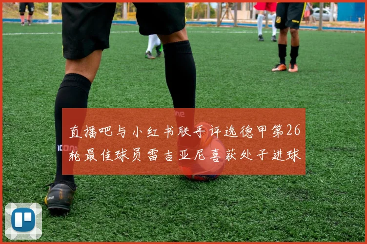 直播吧与小红书联手评选德甲第26轮最佳球员雷吉亚尼喜获处子进球荣耀