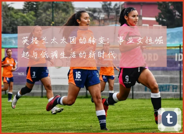 英格兰太太团的转变：事业女性崛起与低调生活的新时代