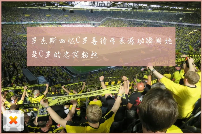 罗杰斯回忆C罗善待母亲感动瞬间她是C罗的忠实粉丝