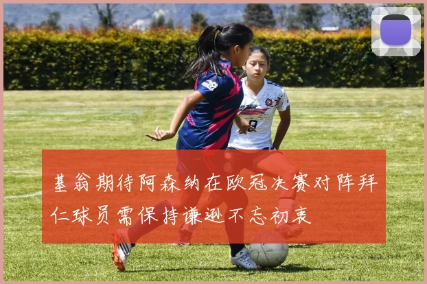 基翁期待阿森纳在欧冠决赛对阵拜仁球员需保持谦逊不忘初衷